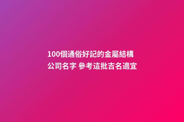100個通俗好記的金屬結構公司名字 參考這批吉名適宜-第1張-公司起名-玄機派